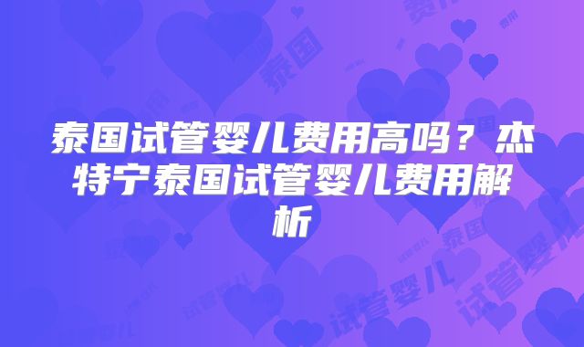 泰国试管婴儿费用高吗？杰特宁泰国试管婴儿费用解析