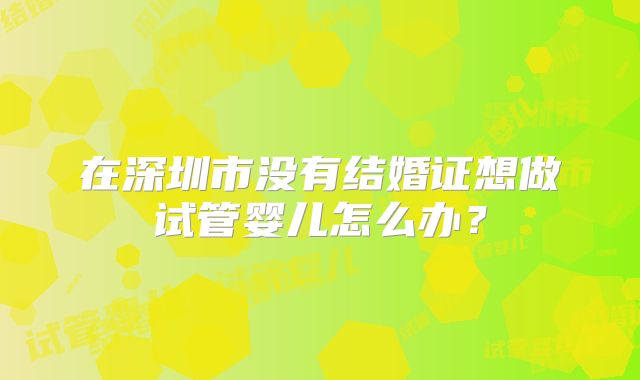 在深圳市没有结婚证想做试管婴儿怎么办？