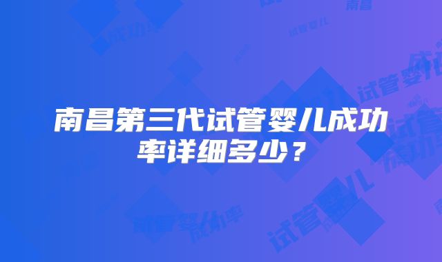 南昌第三代试管婴儿成功率详细多少？