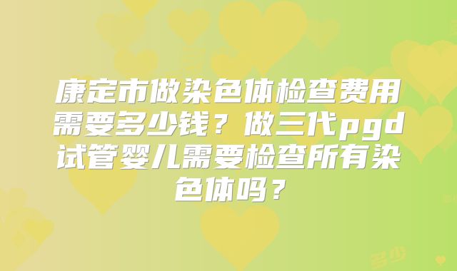 康定市做染色体检查费用需要多少钱?做三代pgd试管婴儿需要检查所有染色体吗?