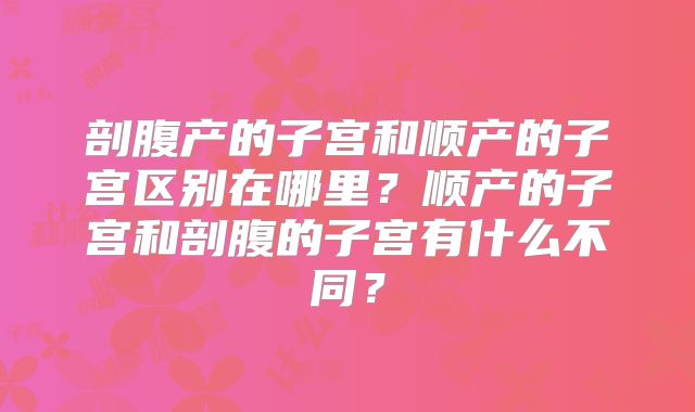 剖腹产的子宫和顺产的子宫区别在哪里?顺产的子宫和剖腹的子宫有什么不同?
