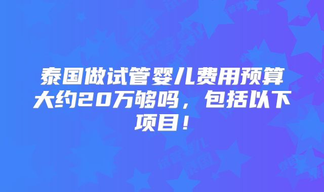 泰国做试管婴儿费用预算大约20万够吗，包括以下项目！