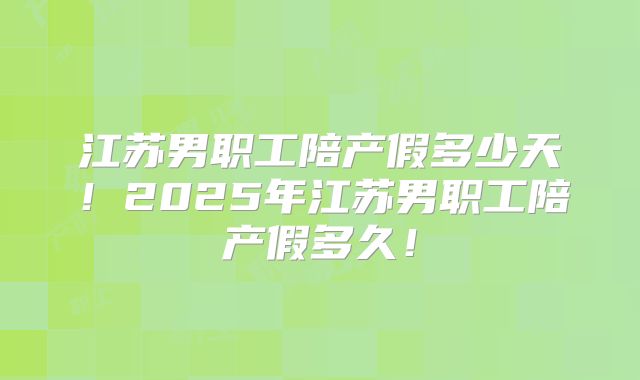 江苏男职工陪产假多少天！2025年江苏男职工陪产假多久！
