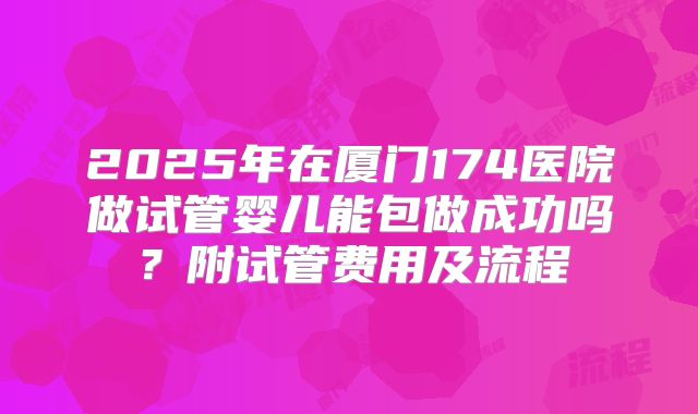 2025年在厦门174医院做试管婴儿能包做成功吗？附试管费用及流程