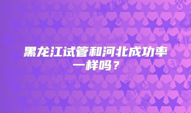 黑龙江试管和河北成功率一样吗？