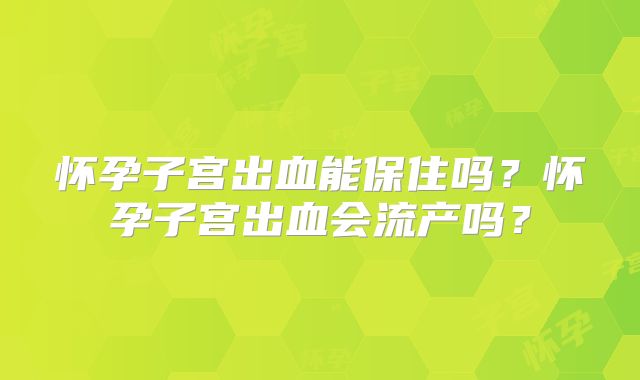 怀孕子宫出血能保住吗？怀孕子宫出血会流产吗？