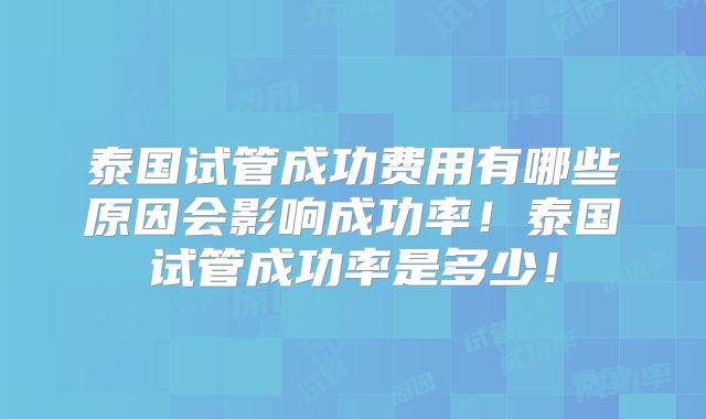 泰国试管成功费用有哪些原因会影响成功率！泰国试管成功率是多少！