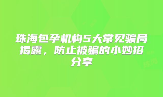 珠海包孕机构5大常见骗局揭露，防止被骗的小妙招分享