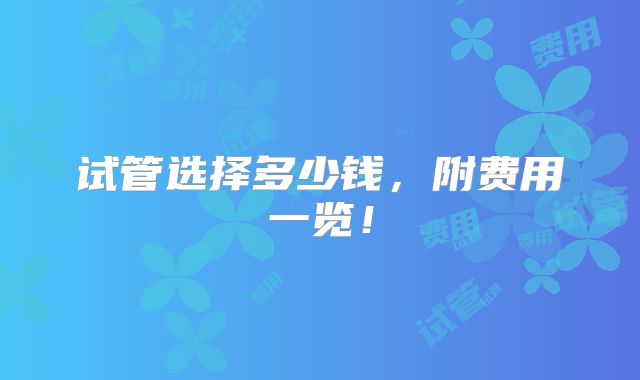 试管选择多少钱，附费用一览！
