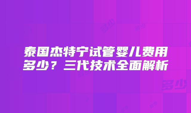 泰国杰特宁试管婴儿费用多少？三代技术全面解析