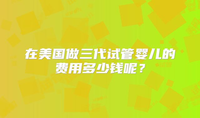 在美国做三代试管婴儿的费用多少钱呢?