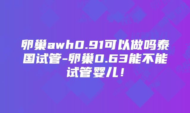 卵巢awh0.91可以做吗泰国试管-卵巢0.63能不能试管婴儿！
