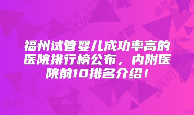 福州试管婴儿成功率高的医院排行榜公布,内附医院前10排名介绍!