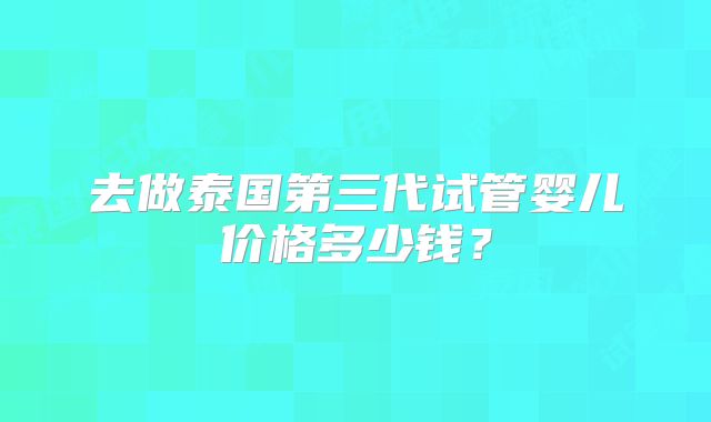 去做泰国第三代试管婴儿价格多少钱？