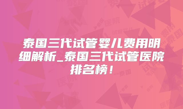 泰国三代试管婴儿费用明细解析_泰国三代试管医院排名榜！