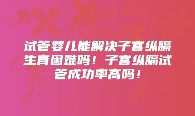 试管婴儿能解决子宫纵膈生育困难吗！子宫纵膈试管成功率高吗！