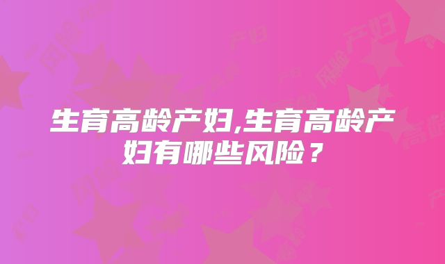 生育高龄产妇,生育高龄产妇有哪些风险？