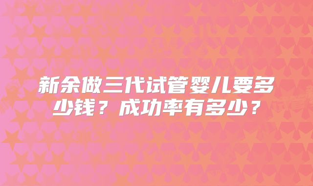 新余做三代试管婴儿要多少钱?成功率有多少?