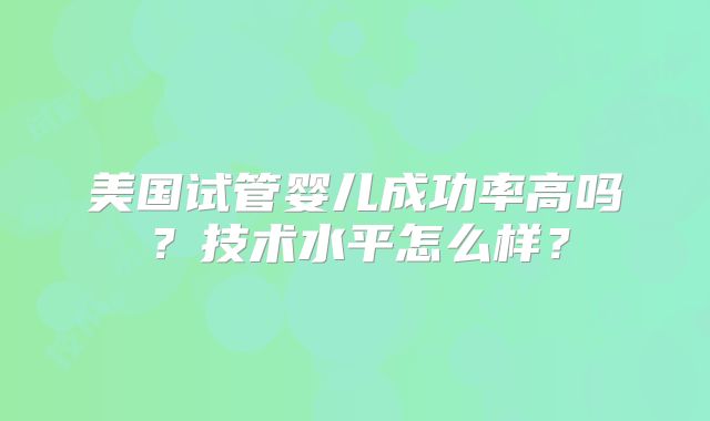 美国试管婴儿成功率高吗?技术水平怎么样?