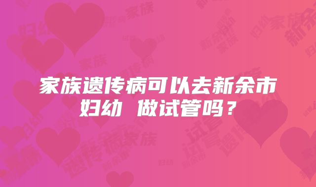 家族遗传病可以去新余市妇幼 做试管吗？