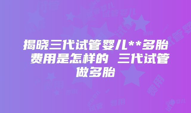 揭晓三代试管婴儿**多胎 费用是怎样的 三代试管做多胎