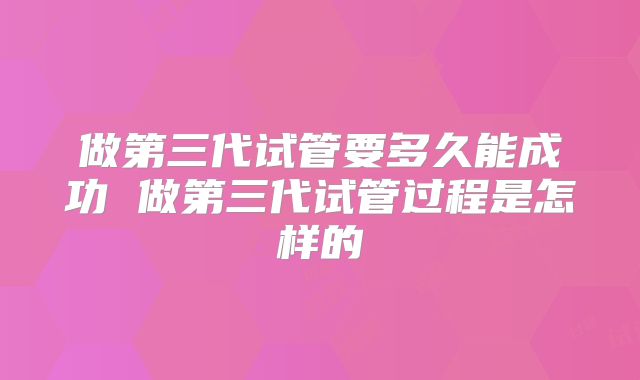 做第三代试管要多久能成功 做第三代试管过程是怎样的