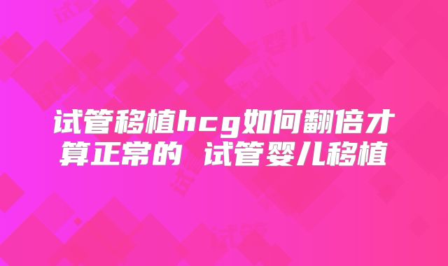 试管移植hcg如何翻倍才算正常的 试管婴儿移植