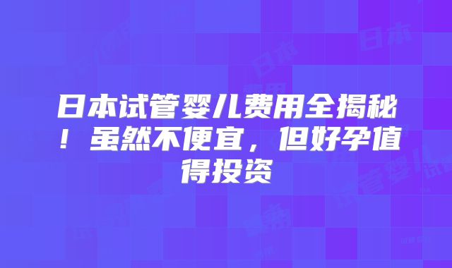 日本试管婴儿费用全揭秘！虽然不便宜，但好孕值得投资