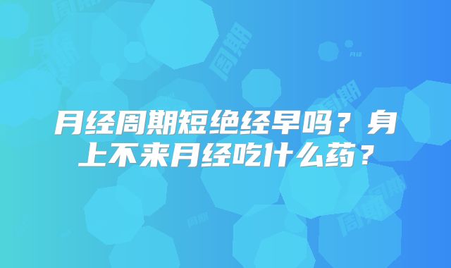 月经周期短绝经早吗？身上不来月经吃什么药？