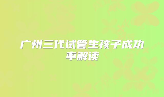 广州三代试管生孩子成功率解读