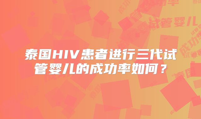 泰国HIV患者进行三代试管婴儿的成功率如何？
