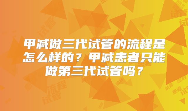 甲减做三代试管的流程是怎么样的？甲减患者只能做第三代试管吗？