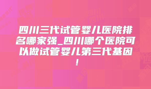 四川三代试管婴儿医院排名哪家强_四川哪个医院可以做试管婴儿第三代基因!