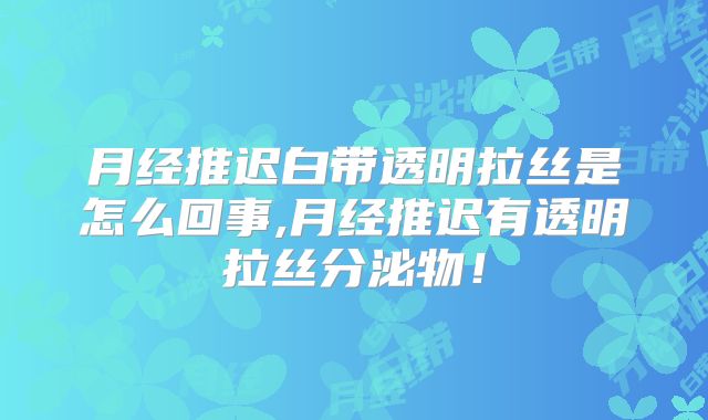 月经推迟白带透明拉丝是怎么回事,月经推迟有透明拉丝分泌物！
