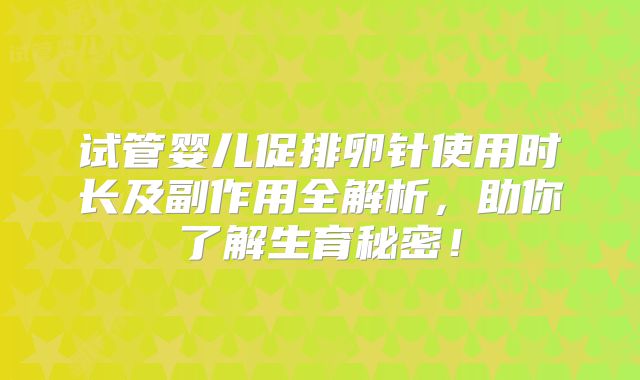 试管婴儿促排卵针使用时长及副作用全解析,助你了解生育秘密!