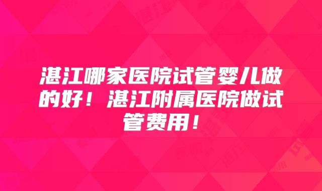 湛江哪家医院试管婴儿做的好！湛江附属医院做试管费用！