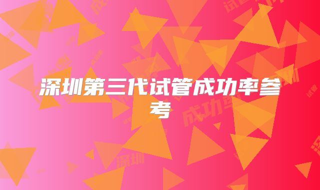 深圳第三代试管成功率参考