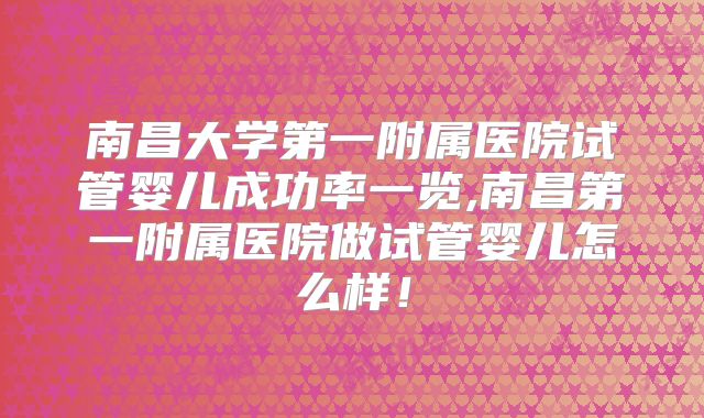 南昌大学第一附属医院试管婴儿成功率一览,南昌第一附属医院做试管婴儿怎么样!