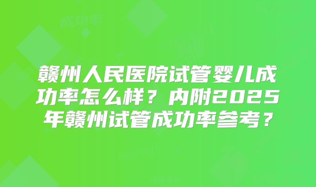 赣州人民医院试管婴儿成功率怎么样？内附2025年赣州试管成功率参考？