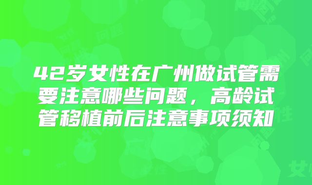 42岁女性在广州做试管需要注意哪些问题，高龄试管移植前后注意事项须知