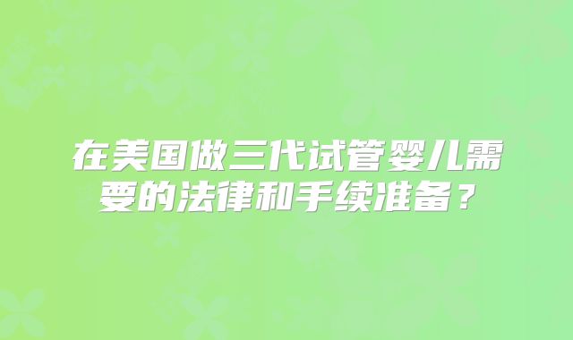 在美国做三代试管婴儿需要的法律和手续准备?