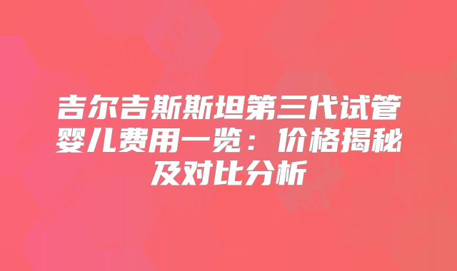 吉尔吉斯斯坦第三代试管婴儿费用一览：价格揭秘及对比分析