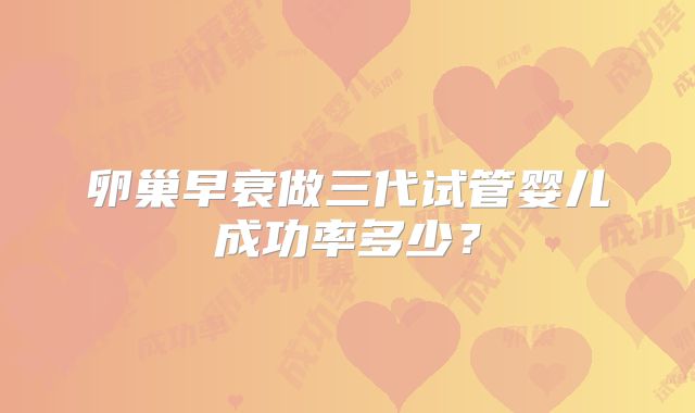 卵巢早衰做三代试管婴儿成功率多少?