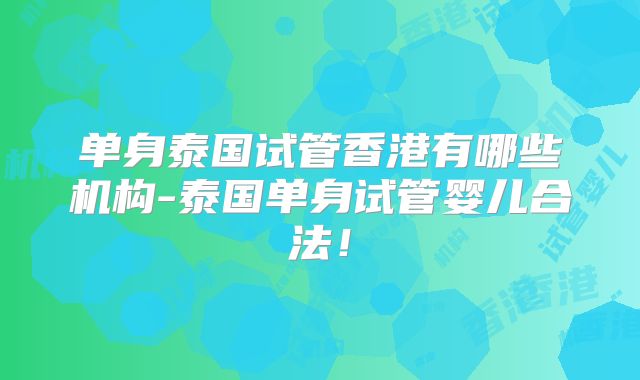 单身泰国试管香港有哪些机构-泰国单身试管婴儿合法！