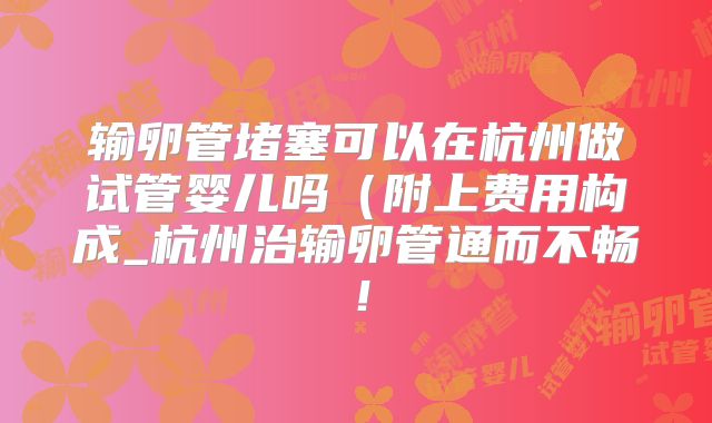 输卵管堵塞可以在杭州做试管婴儿吗(附上费用构成_杭州治输卵管通而不畅!