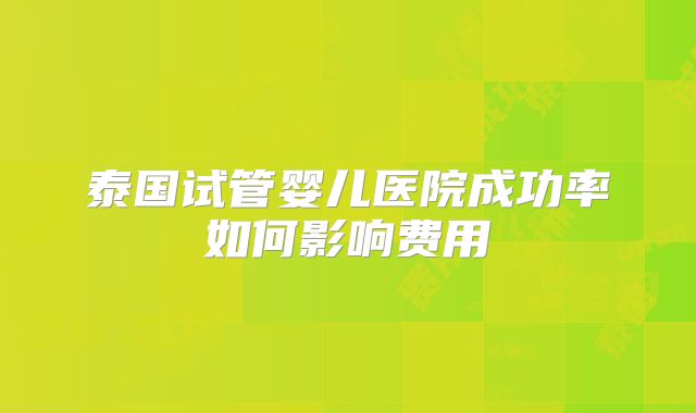 泰国试管婴儿医院成功率如何影响费用