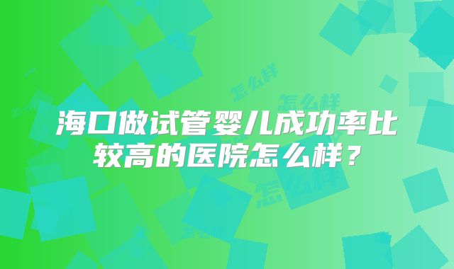 海口做试管婴儿成功率比较高的医院怎么样？