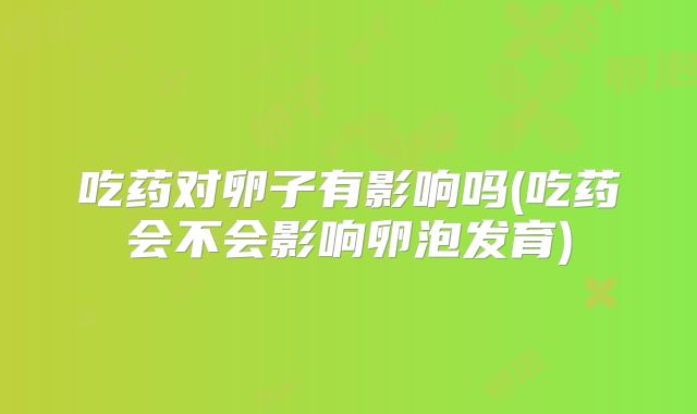 吃药对卵子有影响吗(吃药会不会影响卵泡发育)