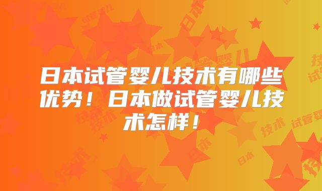 日本试管婴儿技术有哪些优势！日本做试管婴儿技术怎样！