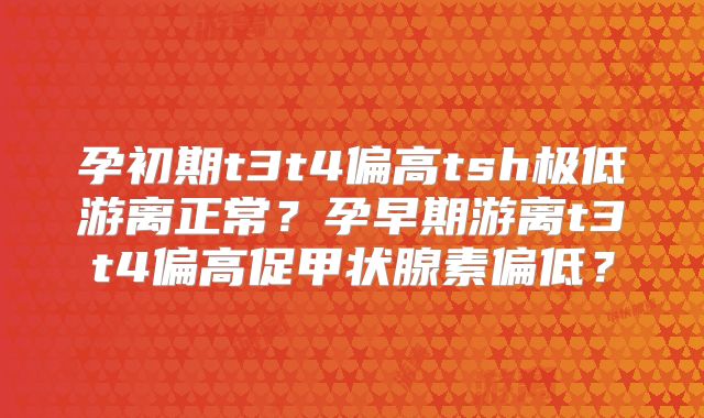 孕初期t3t4偏高tsh极低游离正常？孕早期游离t3t4偏高促甲状腺素偏低？